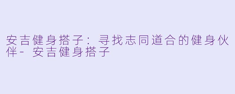 安吉健身搭子：寻找志同道合的健身伙伴-安吉健身搭子