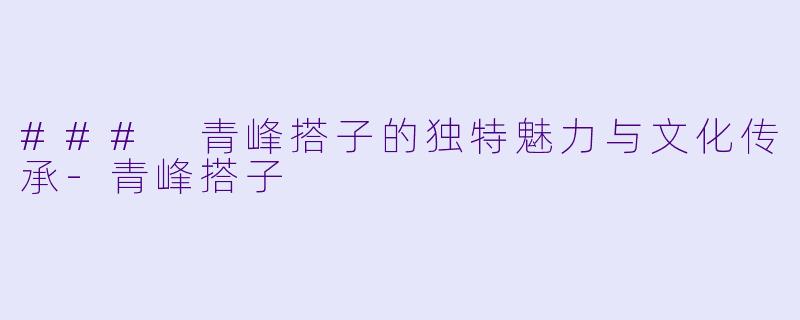 ### 青峰搭子的独特魅力与文化传承-青峰搭子