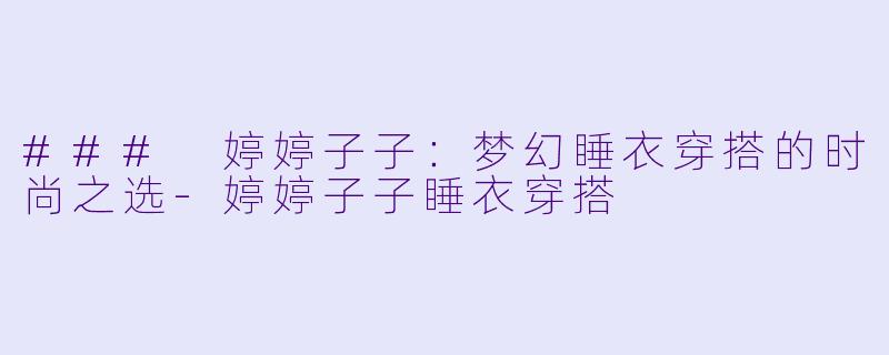 ### 婷婷子子：梦幻睡衣穿搭的时尚之选-婷婷子子睡衣穿搭