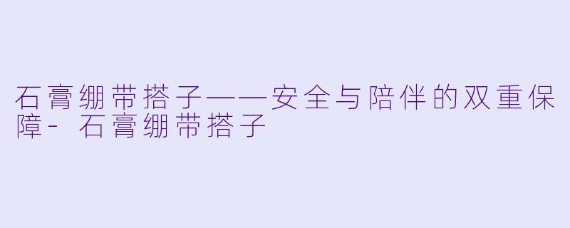 石膏绷带搭子——安全与陪伴的双重保障-石膏绷带搭子
