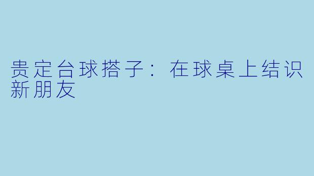 贵定台球搭子：在球桌上结识新朋友