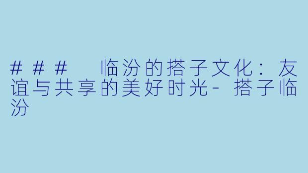 ### 临汾的搭子文化:友谊与共享的美好时光