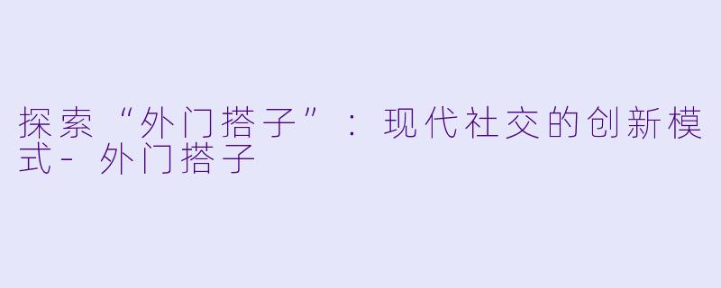 探索“外门搭子”：现代社交的创新模式-外门搭子