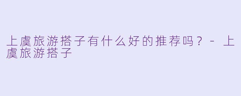 上虞旅游搭子有什么好的推荐吗？-上虞旅游搭子