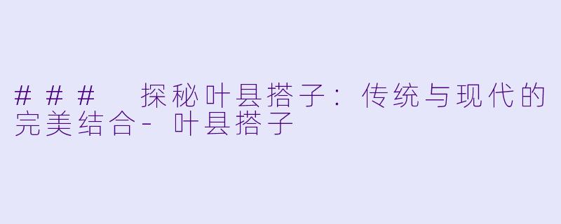 ### 探秘叶县搭子：传统与现代的完美结合-叶县搭子