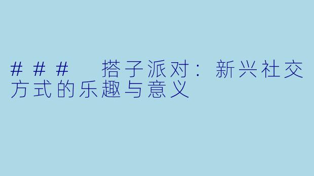 ### 搭子派对：新兴社交方式的乐趣与意义