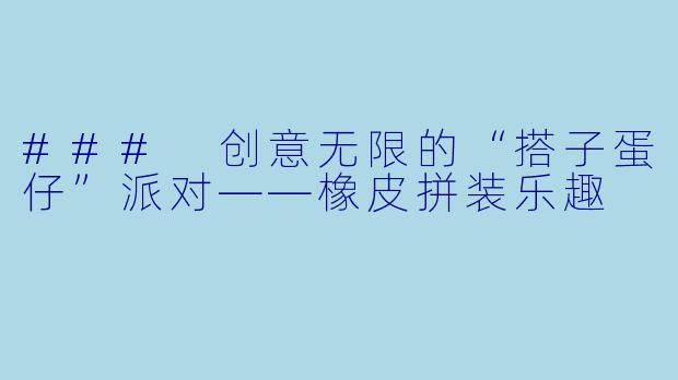 ### 创意无限的“搭子蛋仔”派对——橡皮拼装乐趣