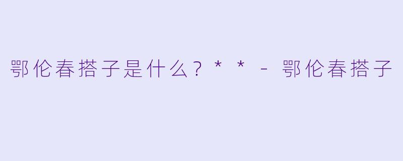鄂伦春搭子是什么?**
