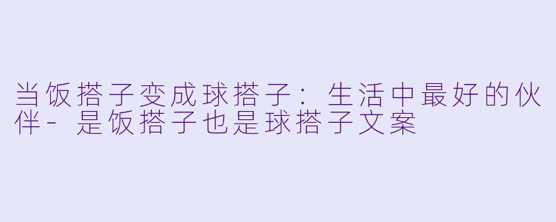 当饭搭子变成球搭子：生活中最好的伙伴-是饭搭子也是球搭子文案