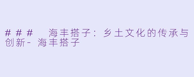 ### 海丰搭子：乡土文化的传承与创新-海丰搭子