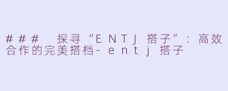 ### 探寻“ENTJ搭子”：高效合作的完美搭档-entj搭子