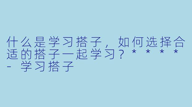 什么是学习搭子,如何选择合适的搭子一起学习?****