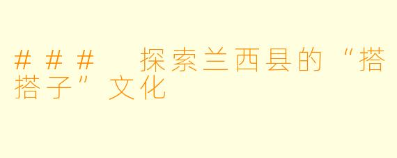 ### 探索兰西县的“搭搭子”文化