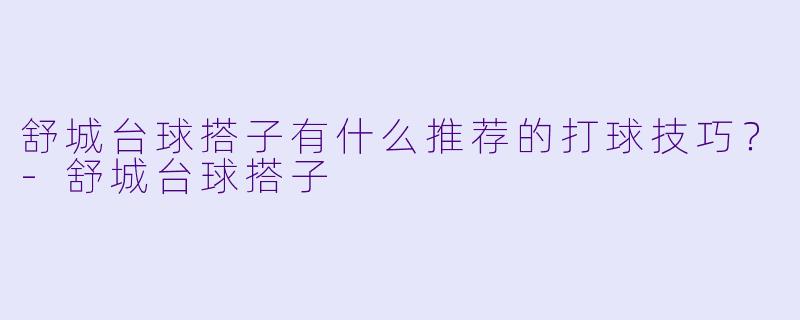 舒城台球搭子有什么推荐的打球技巧？