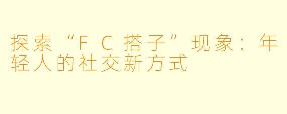 探索“FC搭子”现象：年轻人的社交新方式