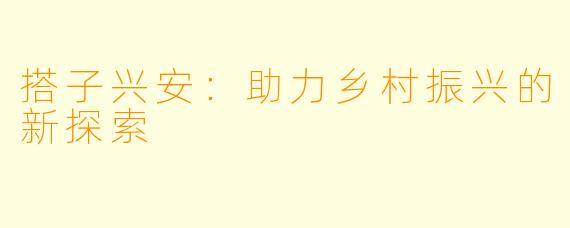搭子兴安：助力乡村振兴的新探索