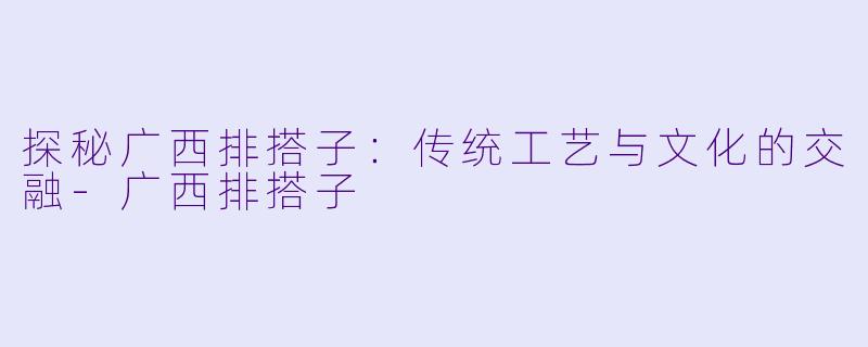 探秘广西排搭子：传统工艺与文化的交融-广西排搭子