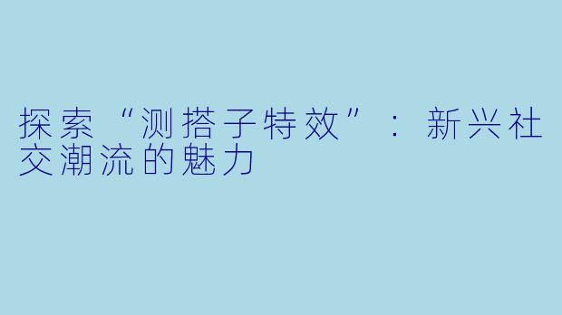 探索“测搭子特效”：新兴社交潮流的魅力