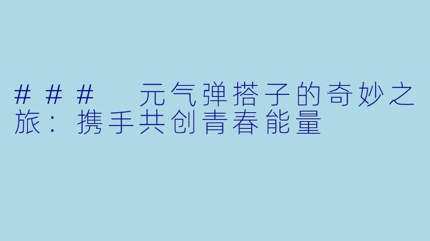 ### 元气弹搭子的奇妙之旅：携手共创青春能量