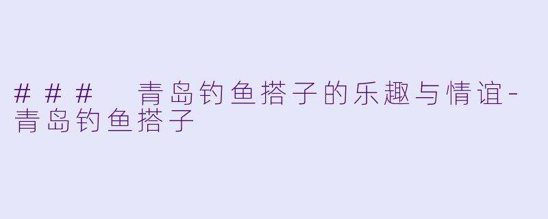 ### 青岛钓鱼搭子的乐趣与情谊-青岛钓鱼搭子