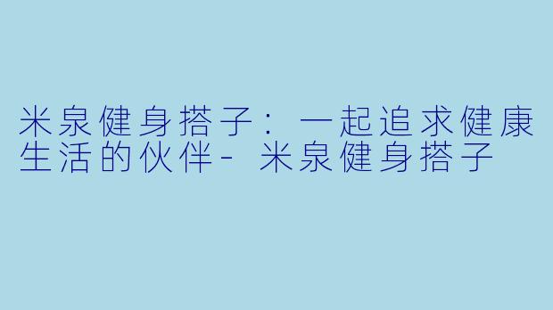 米泉健身搭子：一起追求健康生活的伙伴