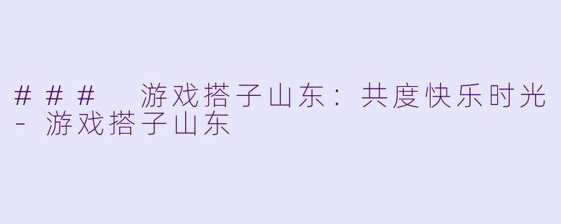 ### 游戏搭子山东：共度快乐时光-游戏搭子山东