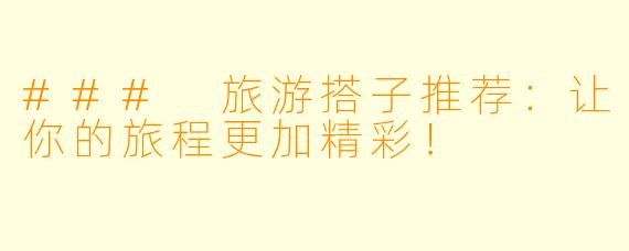### 旅游搭子推荐:让你的旅程更加精彩!
