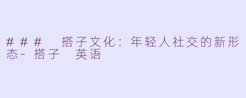 ### 搭子文化：年轻人社交的新形态-搭子 英语