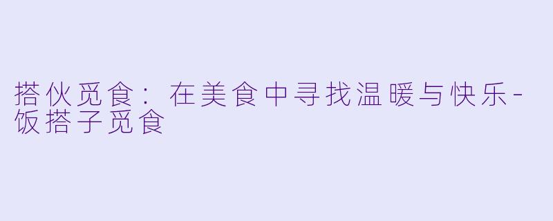 搭伙觅食：在美食中寻找温暖与快乐-饭搭子觅食