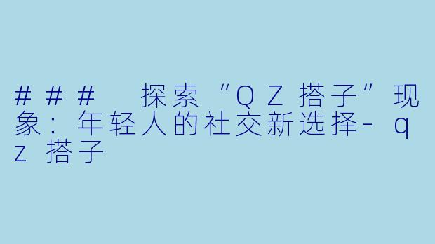 ### 探索“QZ搭子”现象：年轻人的社交新选择-qz搭子