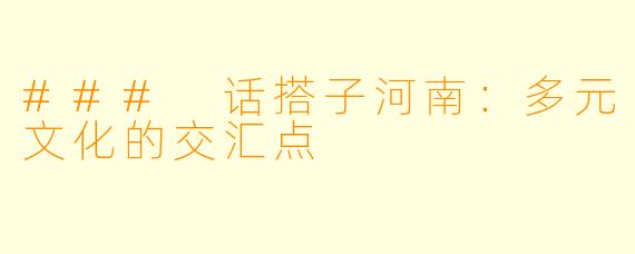 ### 话搭子河南：多元文化的交汇点