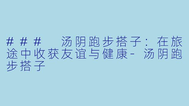 ### 汤阴跑步搭子：在旅途中收获友谊与健康-汤阴跑步搭子