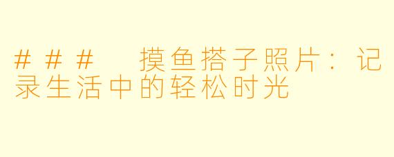 ### 摸鱼搭子照片：记录生活中的轻松时光
