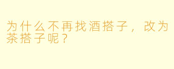 为什么不再找酒搭子，改为茶搭子呢？