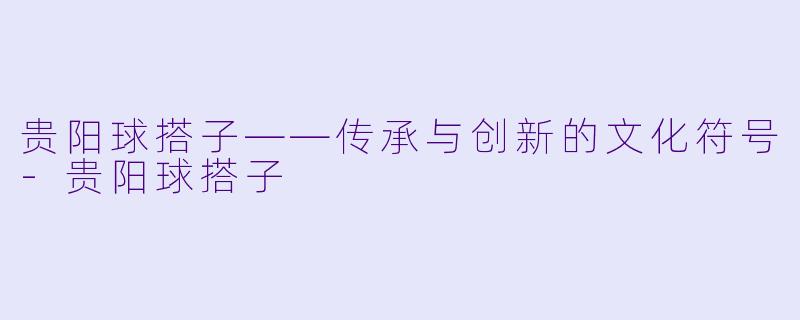 贵阳球搭子——传承与创新的文化符号-贵阳球搭子
