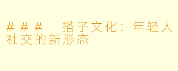 ### 搭子文化：年轻人社交的新形态