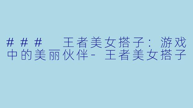 ### 王者美女搭子：游戏中的美丽伙伴-王者美女搭子