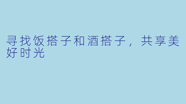 寻找饭搭子和酒搭子，共享美好时光