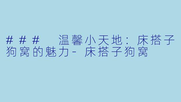 ### 温馨小天地：床搭子狗窝的魅力-床搭子狗窝