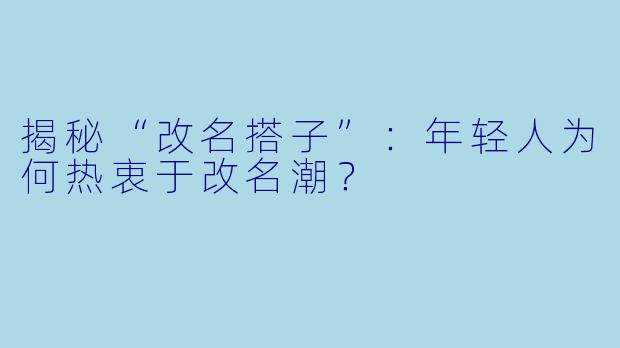 揭秘“改名搭子”：年轻人为何热衷于改名潮？