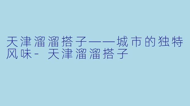 天津溜溜搭子——城市的独特风味-天津溜溜搭子
