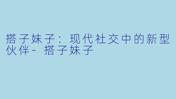 搭子妹子：现代社交中的新型伙伴-搭子妹子