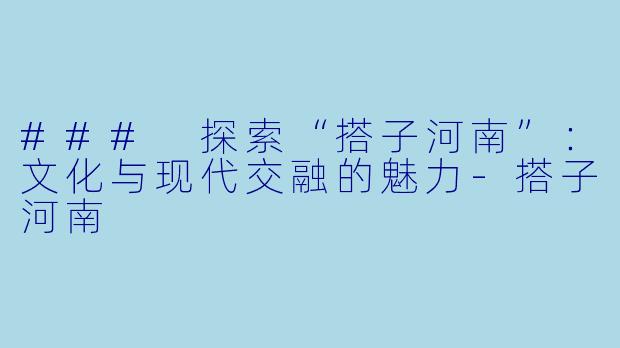 ### 探索“搭子河南”:文化与现代交融的魅力