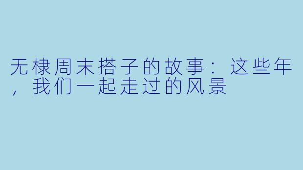 无棣周末搭子的故事:这些年,我们一起走过的风景