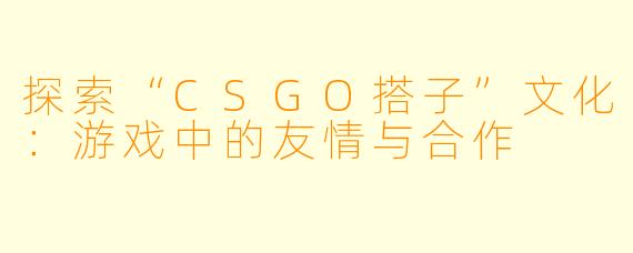 探索“CSGO搭子”文化:游戏中的友情与合作