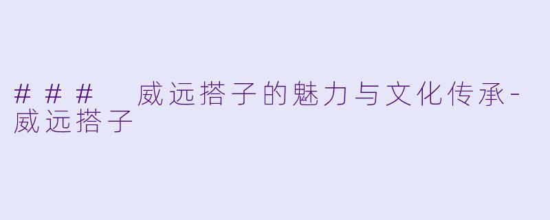 ### 威远搭子的魅力与文化传承-威远搭子