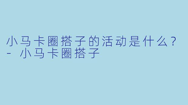 小马卡圈搭子的活动是什么？
