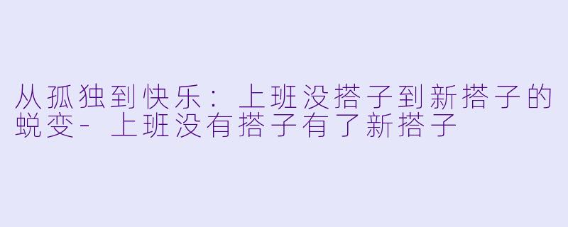 从孤独到快乐:上班没搭子到新搭子的蜕变