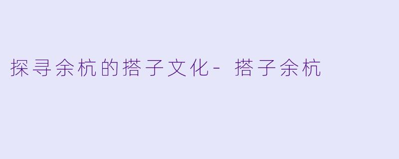 探寻余杭的搭子文化-搭子余杭
