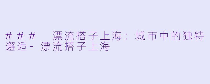 ### 漂流搭子上海：城市中的独特邂逅-漂流搭子上海